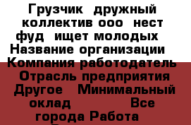 Грузчик. дружный коллектив ооо "нест фуд" ищет молодых › Название организации ­ Компания-работодатель › Отрасль предприятия ­ Другое › Минимальный оклад ­ 22 000 - Все города Работа » Вакансии   . Московская обл.,Юбилейный г.